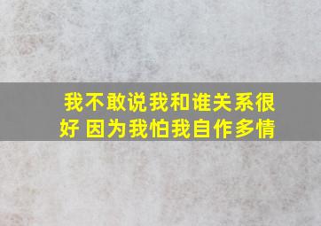 我不敢说我和谁关系很好 因为我怕我自作多情